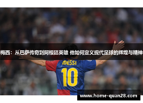 梅西:从巴萨传奇到阿根廷英雄 他如何定义现代足球的辉煌与精神 梅西:从巴萨传奇到阿根廷英雄 他如何定义现代足球的辉煌与精神