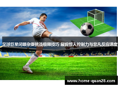 足球巨星闭眼杂耍挑战极限技巧 展现惊人控制力与非凡反应速度 足球巨星闭眼杂耍挑战极限技巧 展现惊人控制力与非凡反应速度