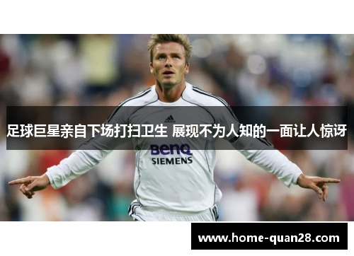 足球巨星亲自下场打扫卫生 展现不为人知的一面让人惊讶 足球巨星亲自下场打扫卫生 展现不为人知的一面让人惊讶