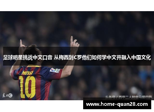 足球明星挑战中文口音 从梅西到C罗他们如何学中文并融入中国文化 足球明星挑战中文口音 从梅西到C罗他们如何学中文并融入中国文化