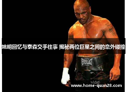 姚明回忆与泰森交手往事 揭秘两位巨星之间的意外碰撞