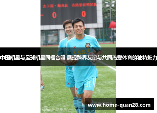 中国明星与足球明星同框合照 展现跨界友谊与共同热爱体育的独特魅力