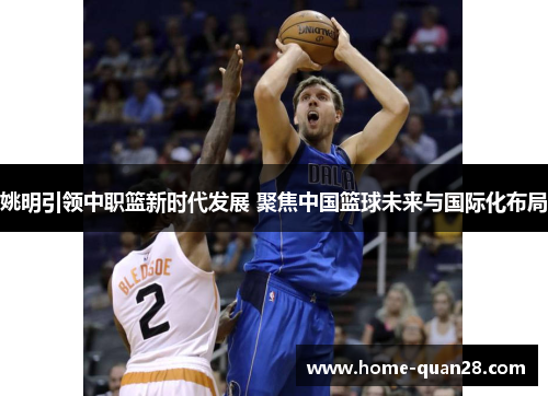 姚明引领中职篮新时代发展 聚焦中国篮球未来与国际化布局 姚明引领中职篮新时代发展 聚焦中国篮球未来与国际化布局