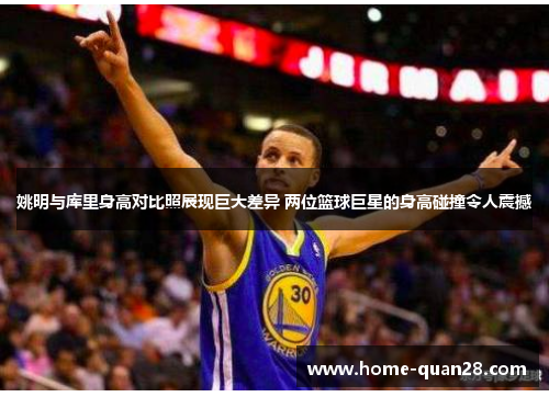 姚明与库里身高对比照展现巨大差异 两位篮球巨星的身高碰撞令人震撼