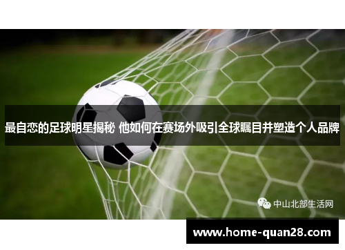 最自恋的足球明星揭秘 他如何在赛场外吸引全球瞩目并塑造个人品牌