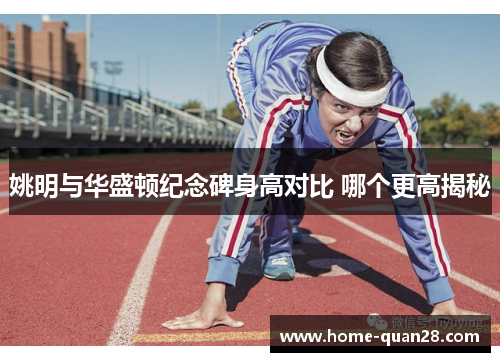 姚明与华盛顿纪念碑身高对比 哪个更高揭秘 姚明与华盛顿纪念碑身高对比 哪个更高揭秘