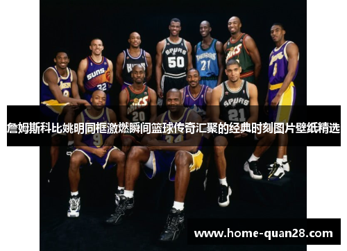 詹姆斯科比姚明同框激燃瞬间篮球传奇汇聚的经典时刻图片壁纸精选 詹姆斯科比姚明同框激燃瞬间篮球传奇汇聚的经典时刻图片壁纸精选
