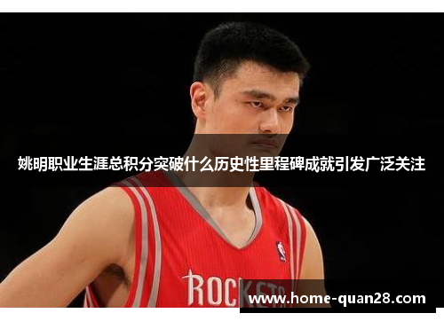 姚明职业生涯总积分突破什么历史性里程碑成就引发广泛关注 姚明职业生涯总积分突破什么历史性里程碑成就引发广泛关注