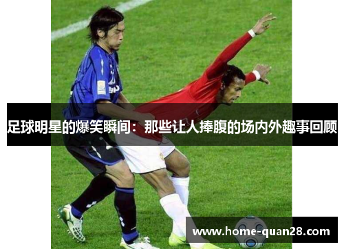 足球明星的爆笑瞬间:那些让人捧腹的场内外趣事回顾 足球明星的爆笑瞬间:那些让人捧腹的场内外趣事回顾