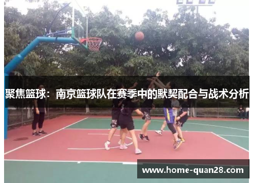 聚焦篮球：南京篮球队在赛季中的默契配合与战术分析