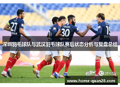 深圳羽毛球队与武汉羽毛球队赛后状态分析与复盘总结