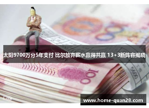 太阳9700万分5年支付 比尔放弃薪水赢得共赢 13+3新阵容揭晓