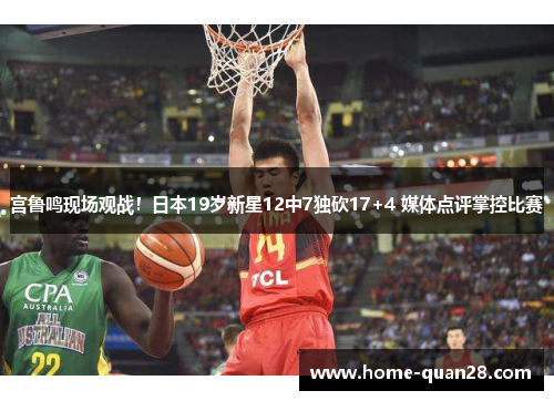 宫鲁鸣现场观战！日本19岁新星12中7独砍17+4 媒体点评掌控比赛