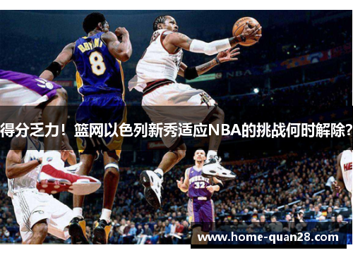 得分乏力！篮网以色列新秀适应NBA的挑战何时解除？