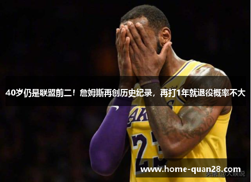 40岁仍是联盟前二!詹姆斯再创历史纪录,再打1年就退役概率不大 40岁仍是联盟前二!詹姆斯再创历史纪录,再打1年就退役概率不大