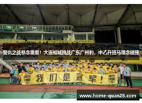 复仇之战悬念重重!大连鲲城挑战广东广州豹,中乙升班马理念碰撞 复仇之战悬念重重!大连鲲城挑战广东广州豹,中乙升班马理念碰撞