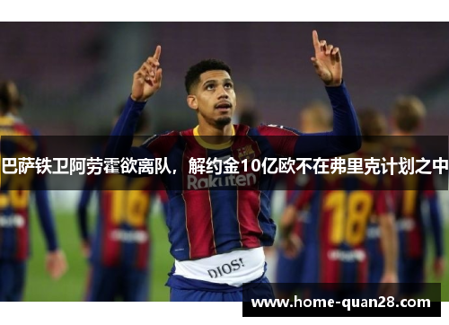 巴萨铁卫阿劳霍欲离队，解约金10亿欧不在弗里克计划之中