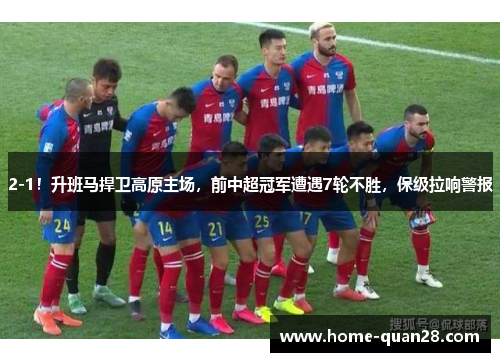 2-1!升班马捍卫高原主场,前中超冠军遭遇7轮不胜,保级拉响警报 2-1!升班马捍卫高原主场,前中超冠军遭遇7轮不胜,保级拉响警报