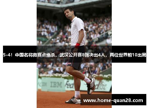 5-4！中国名将救赛点绝杀，武汉公开赛8强决出4人，两位世界前10出局