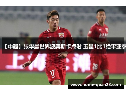 【中超】张华晨世界波奥斯卡点射 玉昆1比1绝平亚泰
