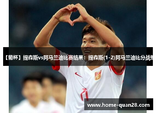 【葡杯】提森斯vs阿马兰迪比赛结果：提森斯(1-2)阿马兰迪比分战报